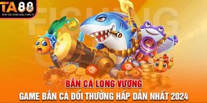 Bắn cá Long Vương - Game bắn cá đổi thưởng hấp dẫn 2024